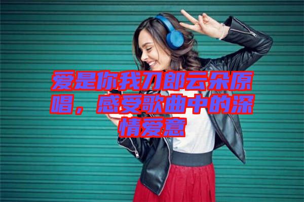 愛是你我刀郎云朵原唱，感受歌曲中的深情愛意