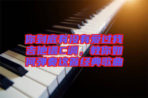 你到底有沒有愛過我吉他譜C調(diào)，教你如何彈奏這首經(jīng)典歌曲