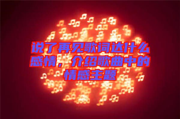 說了再見歌詞達(dá)什么感情，介紹歌曲中的情感主題