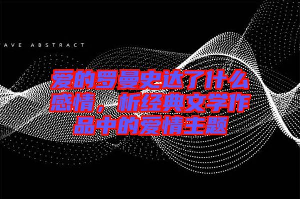 愛的羅曼史達了什么感情，析經典文學作品中的愛情主題