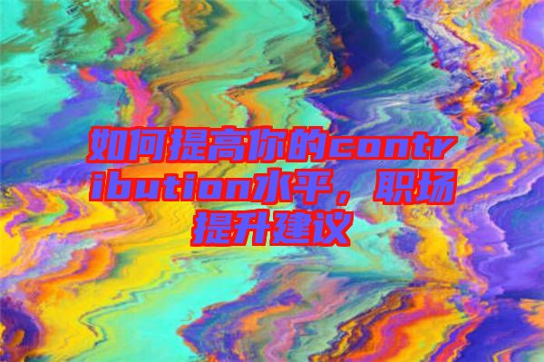 如何提高你的contribution水平，職場(chǎng)提升建議