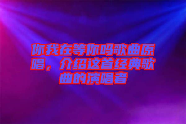 你我在等你嗎歌曲原唱，介紹這首經(jīng)典歌曲的演唱者