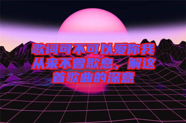 歌詞可不可以愛(ài)你我從來(lái)不曾歇息，解這首歌曲的深意