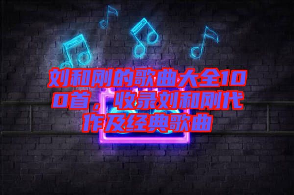 劉和剛的歌曲大全100首，收錄劉和剛代作及經典歌曲