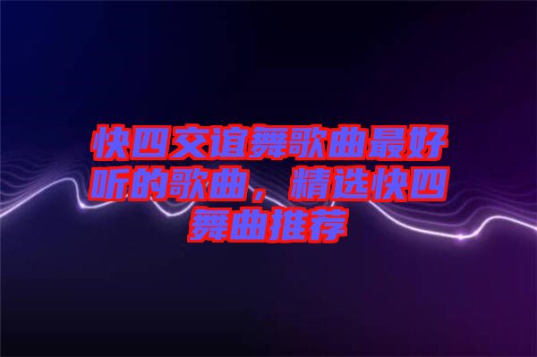 快四交誼舞歌曲最好聽的歌曲，精選快四舞曲推薦