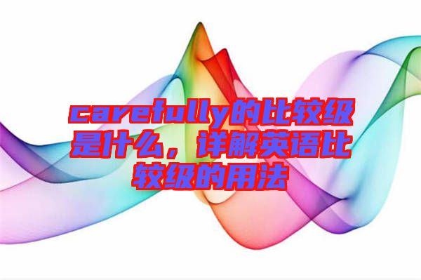 carefully的比較級是什么，詳解英語比較級的用法