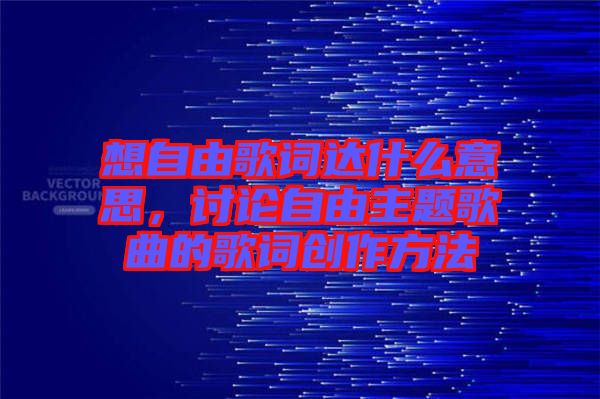 想自由歌詞達什么意思，討論自由主題歌曲的歌詞創(chuàng)作方法