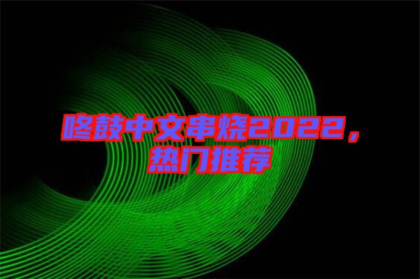 咚鼓中文串燒2022，熱門推薦