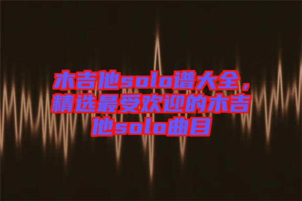 木吉他solo譜大全，精選最受歡迎的木吉他solo曲目