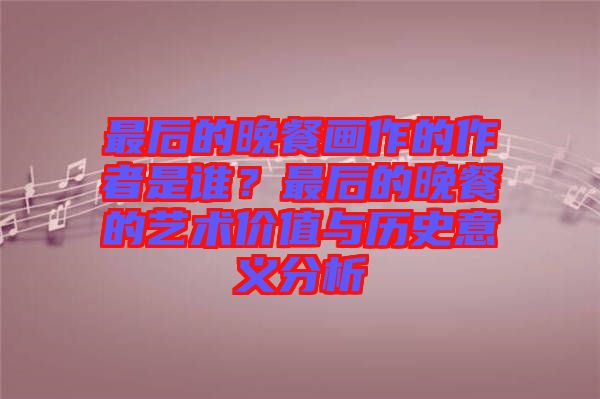 最后的晚餐畫(huà)作的作者是誰(shuí)？最后的晚餐的藝術(shù)價(jià)值與歷史意義分析