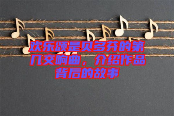 歡樂(lè)頌是貝多芬的第幾交響曲，介紹作品背后的故事