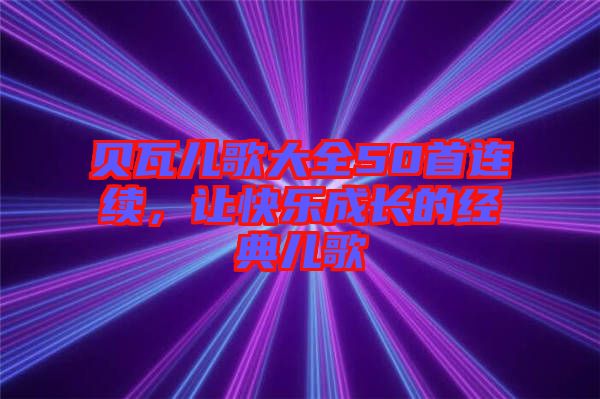 貝瓦兒歌大全50首連續(xù)，讓快樂成長的經(jīng)典兒歌