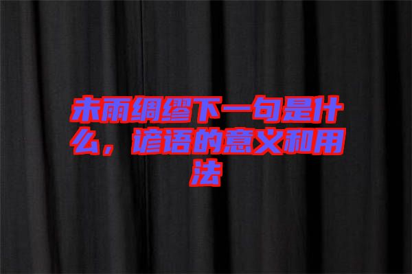 未雨綢繆下一句是什么，諺語(yǔ)的意義和用法