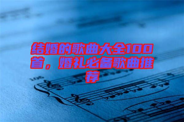 結(jié)婚的歌曲大全100首，婚禮必備歌曲推薦