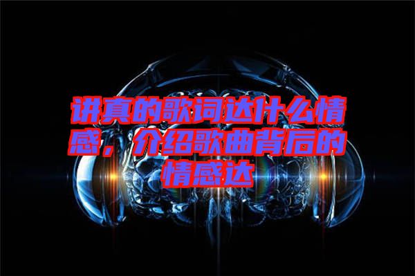 講真的歌詞達什么情感，介紹歌曲背后的情感達