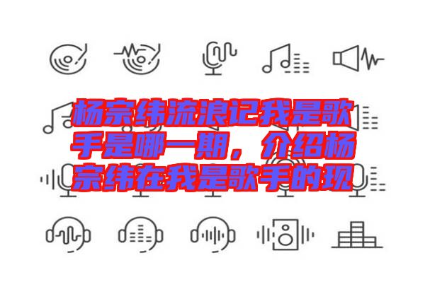 楊宗緯流浪記我是歌手是哪一期，介紹楊宗緯在我是歌手的現(xiàn)