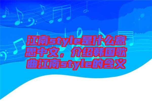 江南style是什么意思中文，介紹韓國(guó)歌曲江南style的含義