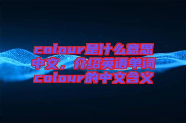 colour是什么意思中文，介紹英語(yǔ)單詞colour的中文含義