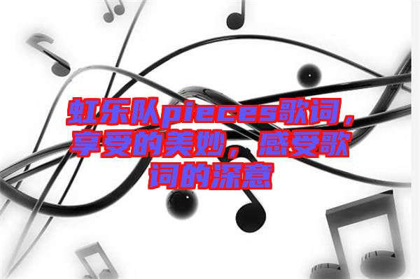 虹樂隊(duì)pieces歌詞，享受的美妙，感受歌詞的深意