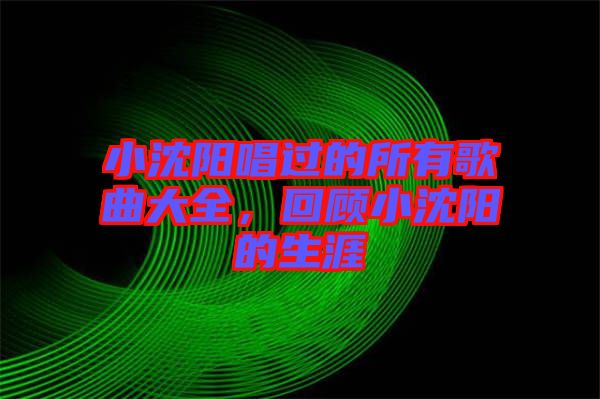 小沈陽唱過的所有歌曲大全，回顧小沈陽的生涯