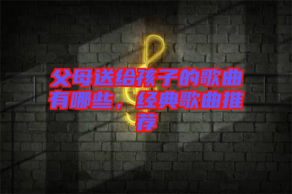 父母送給孩子的歌曲有哪些，經(jīng)典歌曲推薦