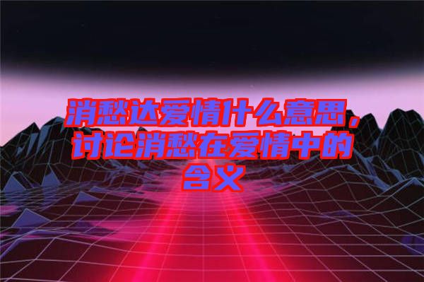 消愁達(dá)愛情什么意思，討論消愁在愛情中的含義