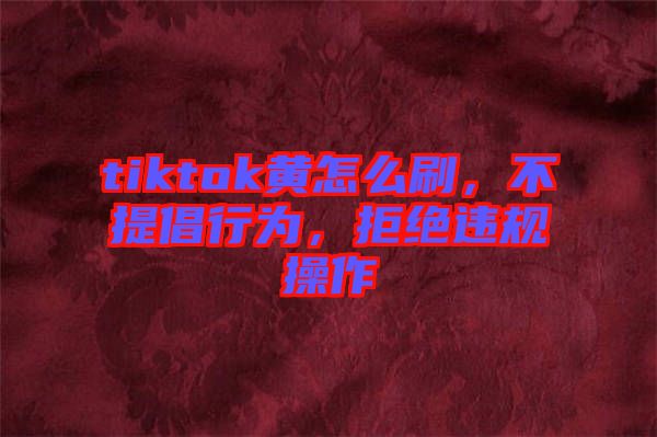 tiktok黃怎么刷，不提倡行為，拒絕違規(guī)操作