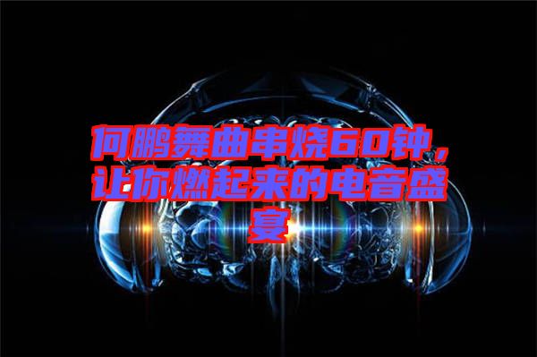 何鵬舞曲串燒60鐘，讓你燃起來的電音盛宴