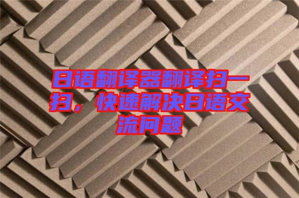 日語翻譯器翻譯掃一掃，快速解決日語交流問題