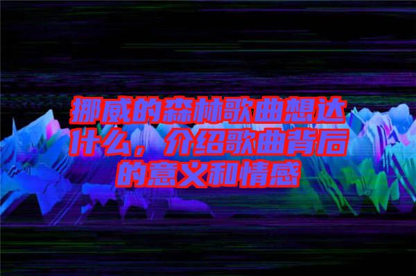 挪威的森林歌曲想達(dá)什么，介紹歌曲背后的意義和情感