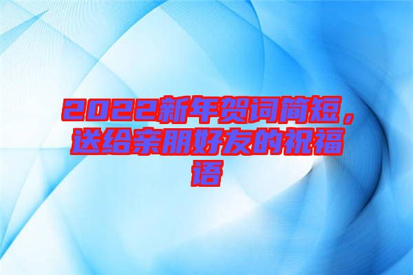 2022新年賀詞簡短，送給親朋好友的祝福語