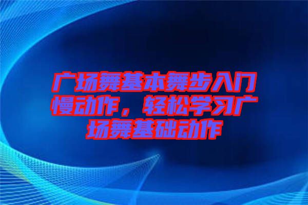 廣場舞基本舞步入門慢動作，輕松學(xué)習(xí)廣場舞基礎(chǔ)動作