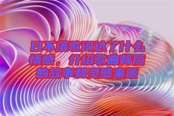 日不落歌詞達(dá)了什么情感，介紹歌曲背后的故事和靈感來源