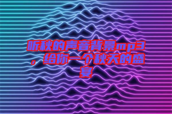 聽秋的聲音背景mp3，給你一個(gè)秋天的盛宴