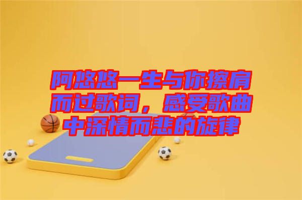 阿悠悠一生與你擦肩而過(guò)歌詞，感受歌曲中深情而悲的旋律