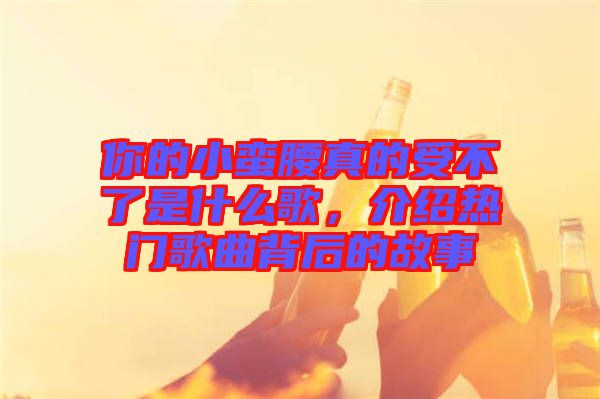 你的小蠻腰真的受不了是什么歌，介紹熱門歌曲背后的故事