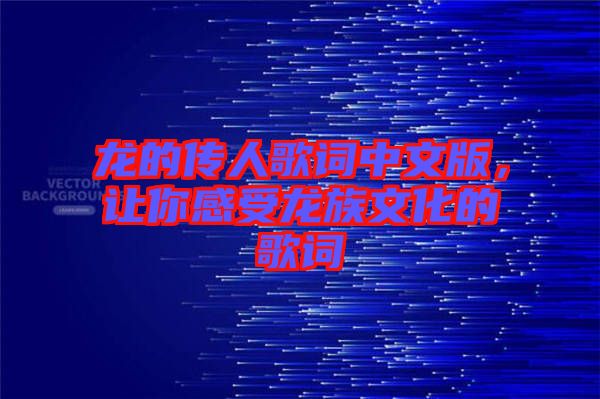 龍的傳人歌詞中文版，讓你感受龍族文化的歌詞