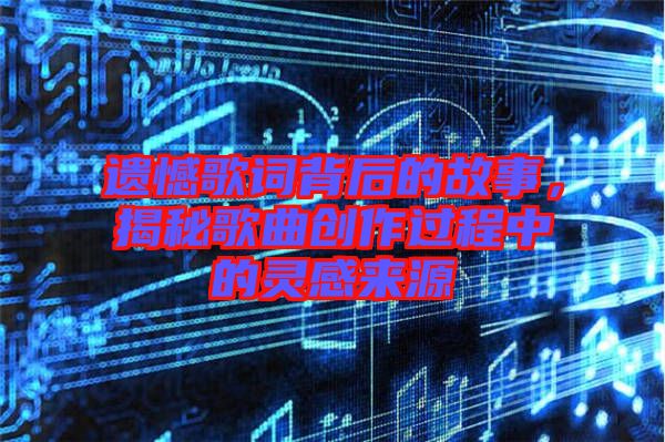 遺憾歌詞背后的故事，揭秘歌曲創(chuàng)作過(guò)程中的靈感來(lái)源