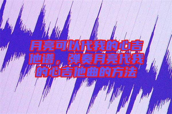 月亮可以代我的心吉他譜，彈奏月亮代我的心吉他曲的方法