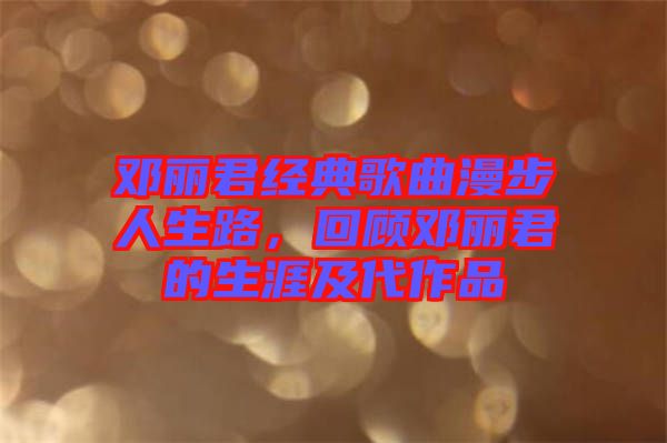 鄧麗君經(jīng)典歌曲漫步人生路，回顧鄧麗君的生涯及代作品