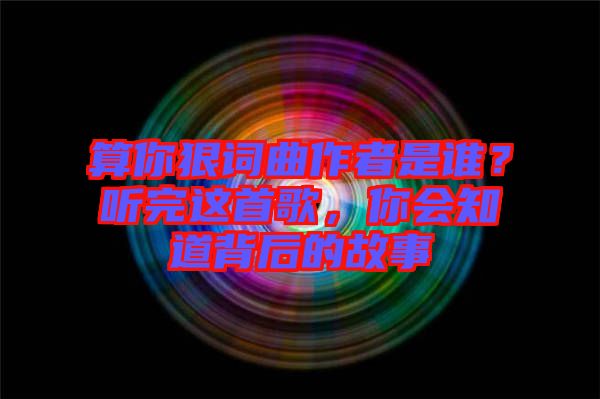 算你狠詞曲作者是誰？聽完這首歌，你會(huì)知道背后的故事