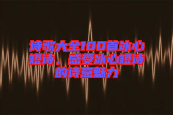 詩歌大全100首冰心短詩，感受冰心短詩的詩意魅力