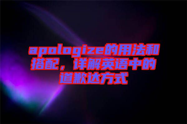 apologize的用法和搭配，詳解英語中的道歉達(dá)方式