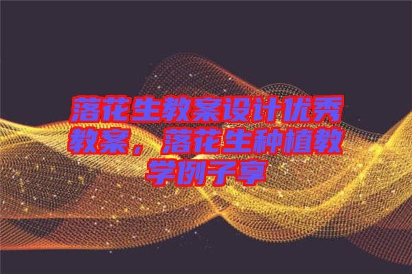 落花生教案設(shè)計優(yōu)秀教案，落花生種植教學(xué)例子享