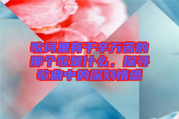 歌詞里有千辛萬(wàn)苦的那個(gè)歌是什么，探尋歌曲中的深刻情感