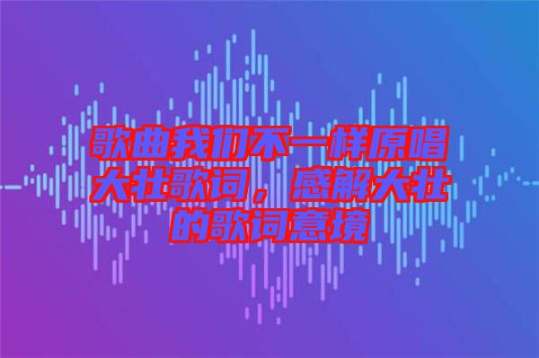 歌曲我們不一樣原唱大壯歌詞，感解大壯的歌詞意境