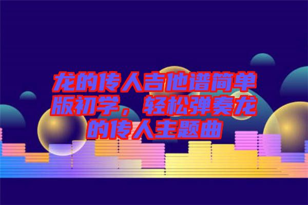 龍的傳人吉他譜簡單版初學，輕松彈奏龍的傳人主題曲