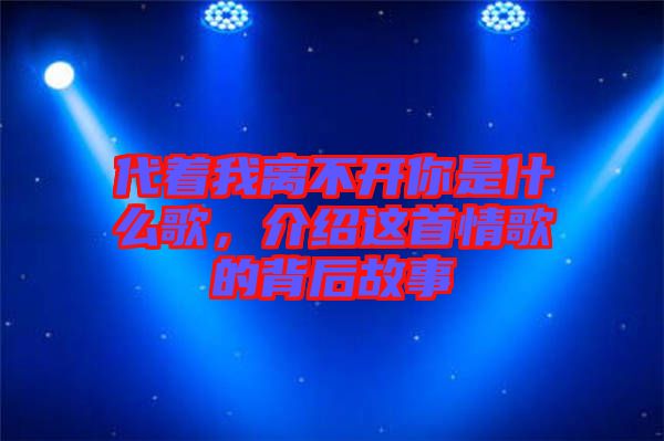 代著我離不開你是什么歌，介紹這首情歌的背后故事