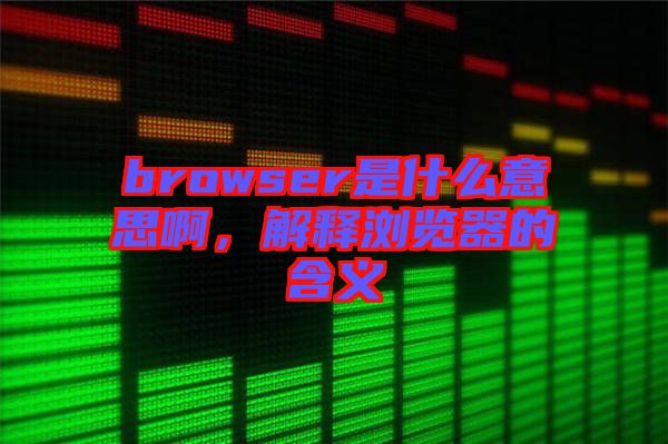 browser是什么意思啊，解釋瀏覽器的含義