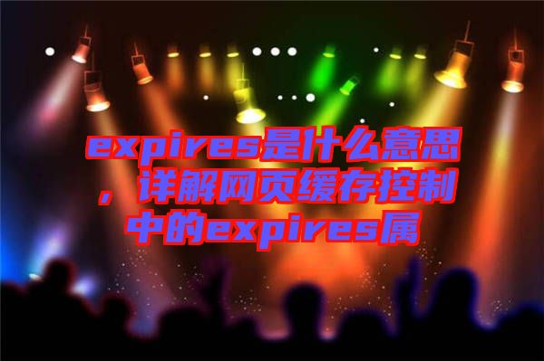 expires是什么意思，詳解網(wǎng)頁緩存控制中的expires屬